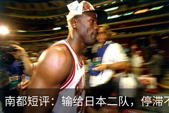 南都短评：输给日本二队，停滞不前的中国男篮正在亚洲掉队